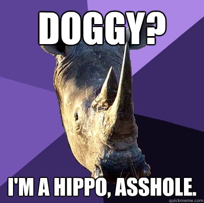 DOGGY? I'M A HIPPO, ASSHOLE.  Sexually Oblivious Rhino