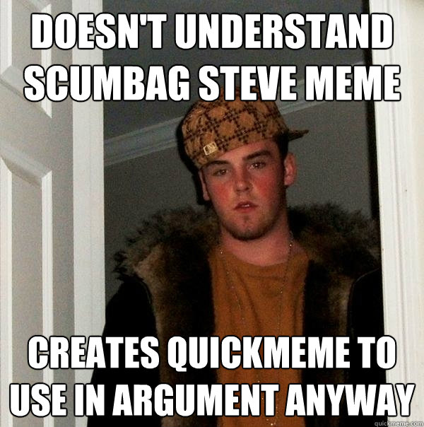 Doesn't understand Scumbag Steve meme Creates quickmeme to use in argument anyway  Scumbag Steve