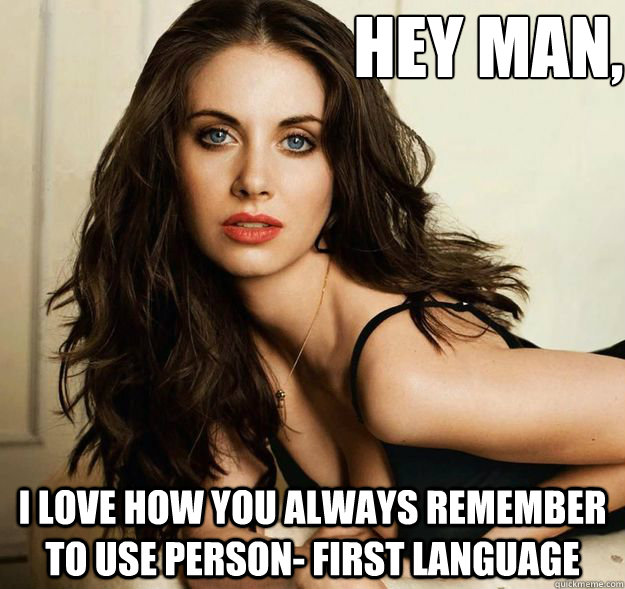 Hey man, I love how you always remember to use person- first language   