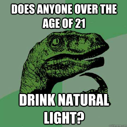 Does anyone over the age of 21 Drink natural light?  - Does anyone over the age of 21 Drink natural light?   Philosoraptor