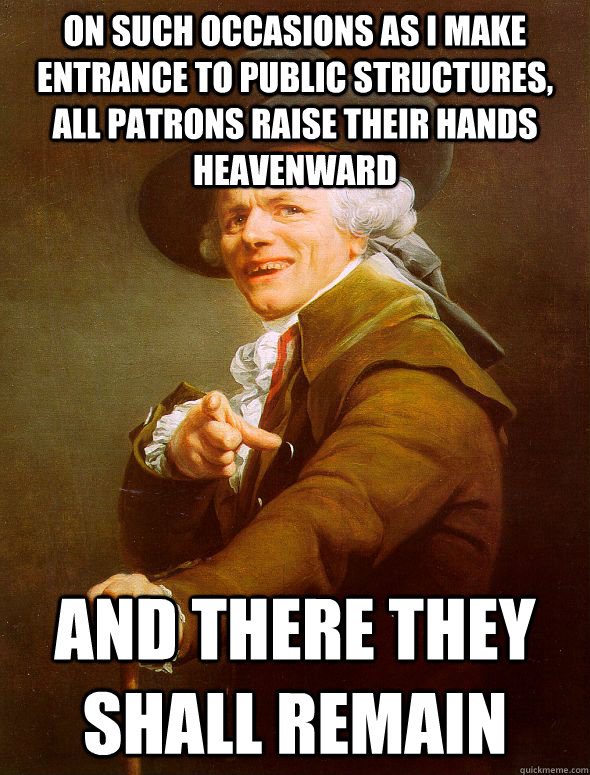 On such occasions as i make entrance to public structures, all patrons raise their hands heavenward and there they shall remain  Joseph Ducreux