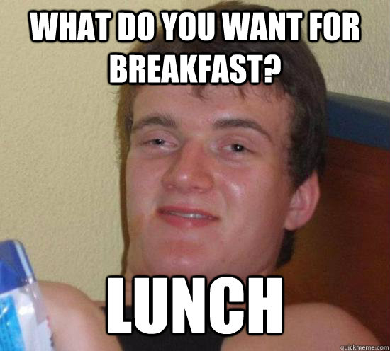 What do you want for breakfast? lunch  Really High Guy