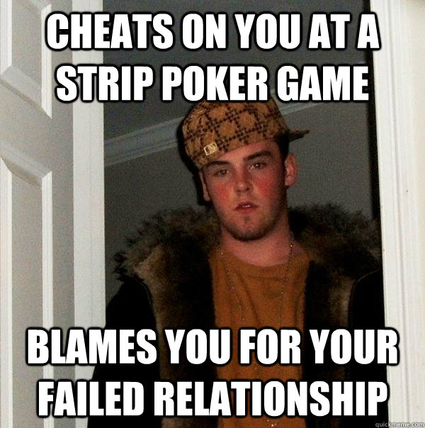 Cheats on you at a strip poker game Blames you for your failed relationship  Scumbag Steve