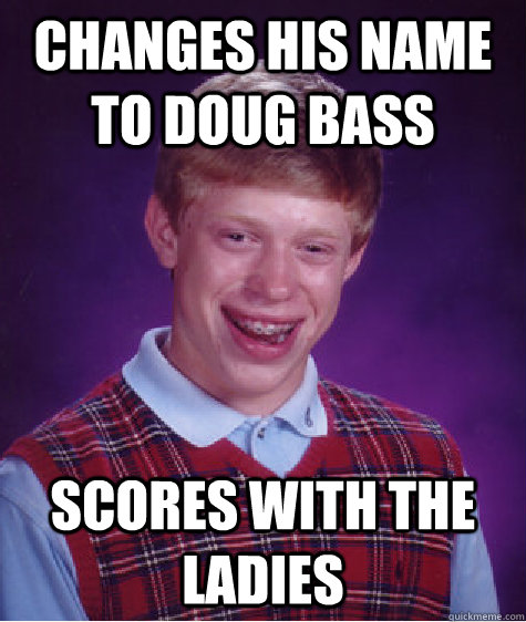 Changes his name to Doug Bass Scores with the ladies  Bad Luck Brian