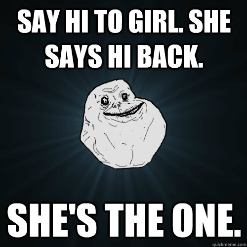 Say Hi To girl. she says hi back. she's the one. - Say Hi To girl. she says hi back. she's the one.  Forever Alone