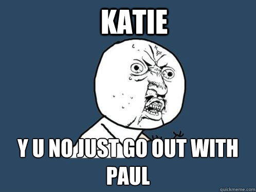 katie y u no just go out with paul - katie y u no just go out with paul  Y U No