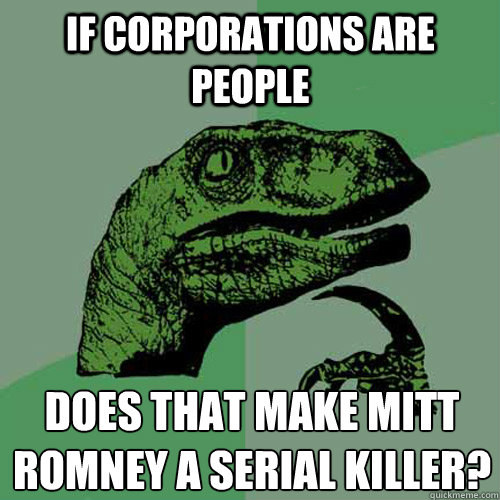 If corporations are people Does that make mitt romney a serial killer?  Philosoraptor