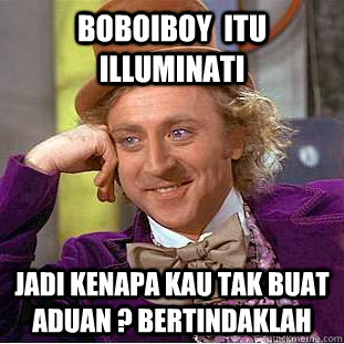 Boboiboy  itu  illuminati Jadi kenapa kau tak buat aduan ? bertindaklah  Condescending Wonka