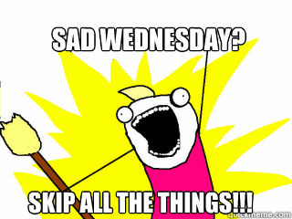 Sad Wednesday? Skip all the things!!! - Sad Wednesday? Skip all the things!!!  All The Things