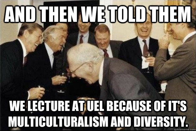 and then we told them We lecture at UEL because of it's multiculturalism and diversity.  Rich Old Men