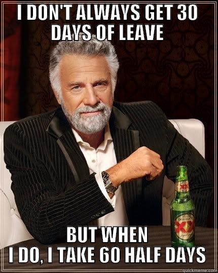 30 days leave - I DON'T ALWAYS GET 30 DAYS OF LEAVE BUT WHEN I DO, I TAKE 60 HALF DAYS The Most Interesting Man In The World