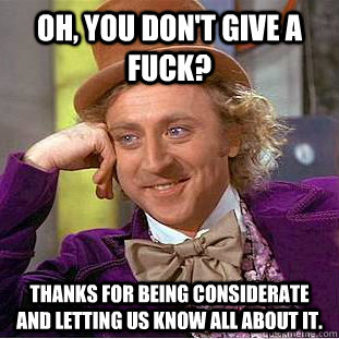 Oh, you don't give a fuck? Thanks for being considerate and letting us know all about it.  Condescending Wonka