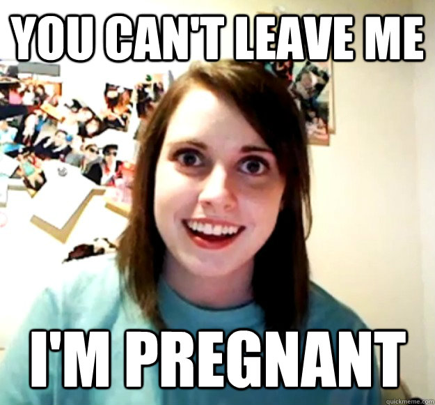 You can't leave me I'm pregnant - You can't leave me I'm pregnant  Overly Attached Girlfriend