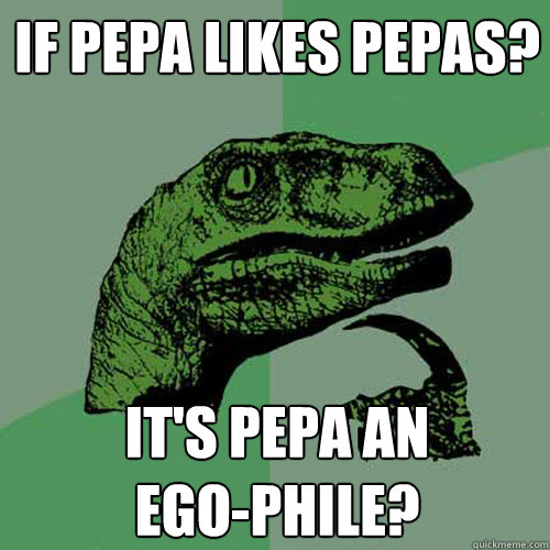 if pepa likes pepas? it's pepa an             ego-phile?  Philosoraptor