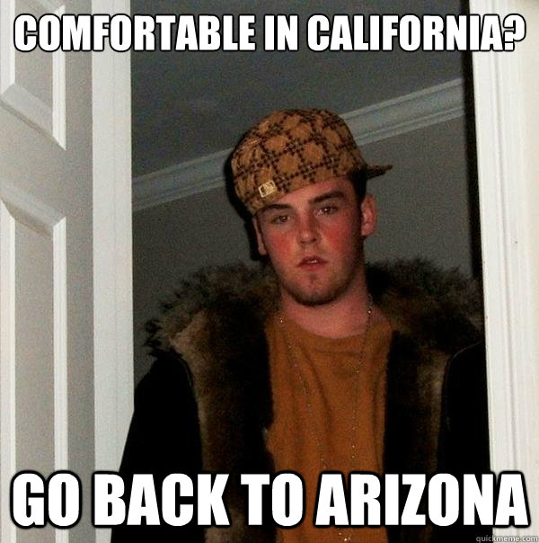 COMFORTABLE IN CALIFORNIA? GO BACK TO ARIZONA - COMFORTABLE IN CALIFORNIA? GO BACK TO ARIZONA  Scumbag Steve