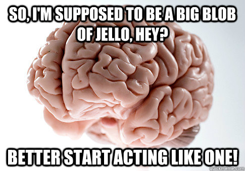 So, I'm supposed to be a big blob of jello, hey? Better start acting like one!  Scumbag Brain