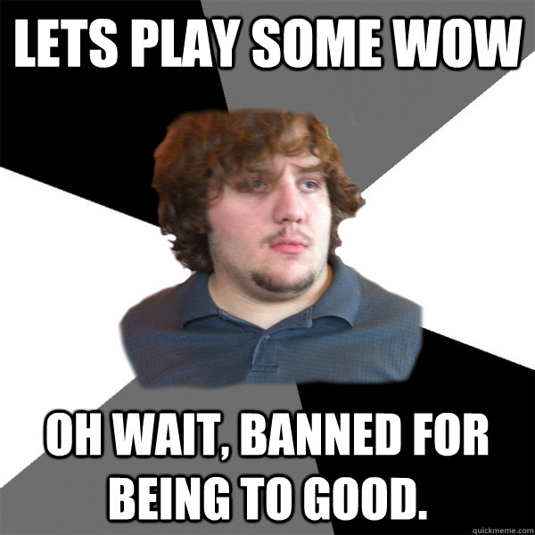 Lets play some wow Oh wait, banned for being to good.  Family Tech Support Guy