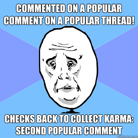 Commented on a popular comment on a popular thread! Checks back to collect karma: Second popular comment  Okay Guy