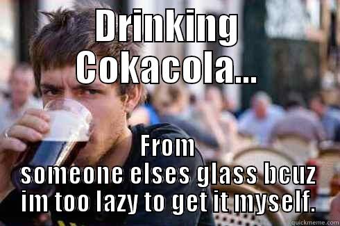 DRINKING COKACOLA... FROM SOMEONE ELSES GLASS BCUZ IM TOO LAZY TO GET IT MYSELF. Lazy College Senior