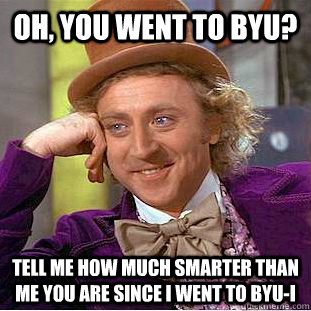 Oh, You went to BYU? Tell me how much smarter than me you are since I went to BYU-I - Oh, You went to BYU? Tell me how much smarter than me you are since I went to BYU-I  Condescending Wonka
