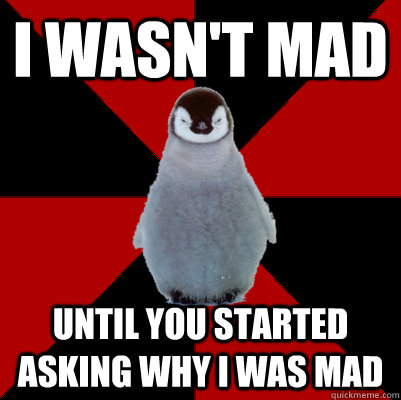 I wasn't mad Until you started asking why I was mad - I wasn't mad Until you started asking why I was mad  Socially Angry Penguin