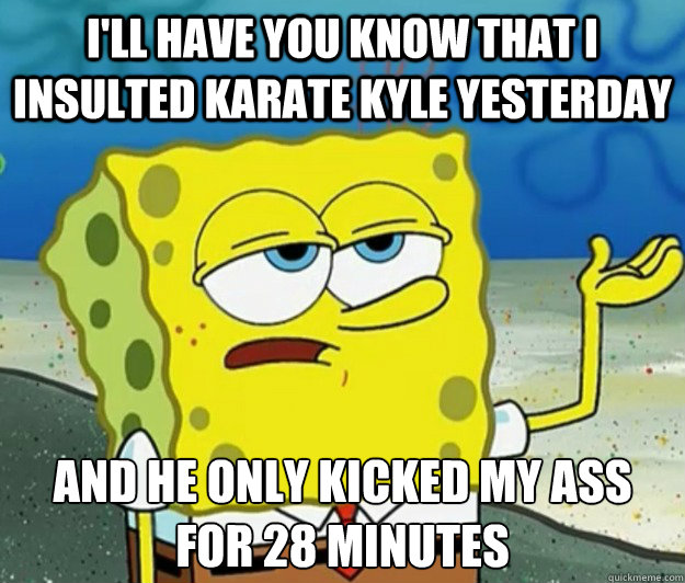 I'll have you know that I insulted Karate Kyle yesterday And he only kicked my ass for 28 minutes Caption 3 goes here  Tough Spongebob