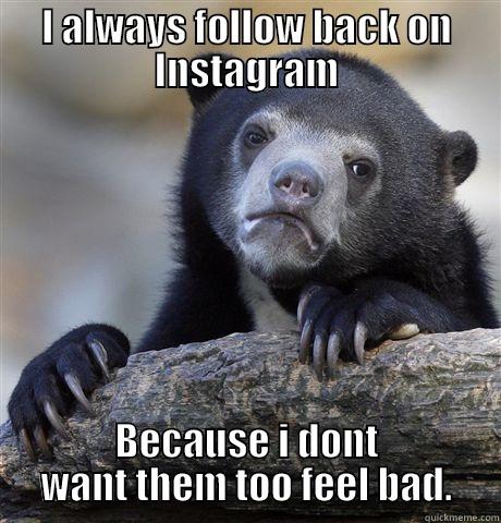 I ALWAYS FOLLOW BACK ON INSTAGRAM BECAUSE I DONT WANT THEM TOO FEEL BAD. Confession Bear