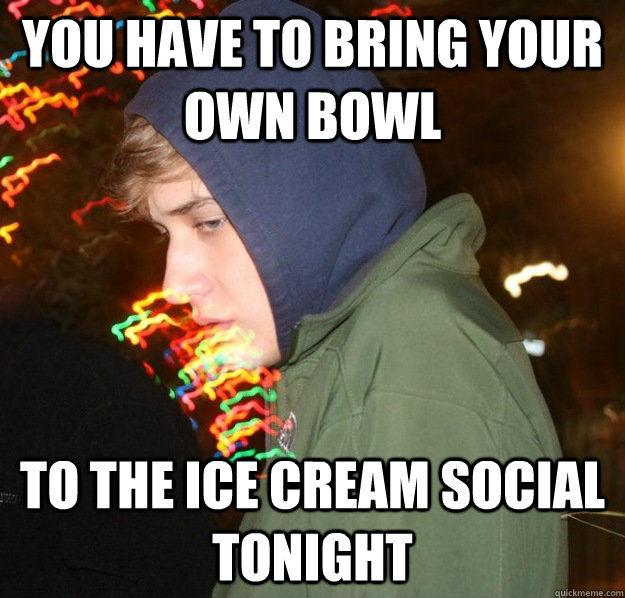 You have to bring your own bowl to the ice cream social tonight  