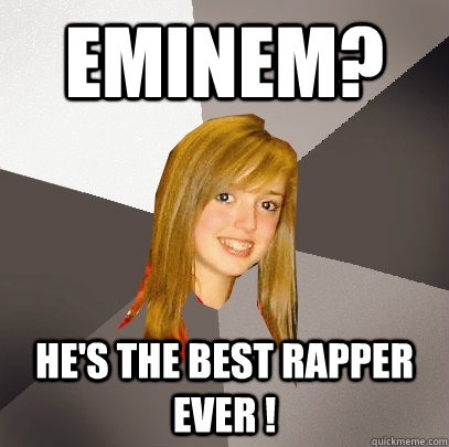 Eminem? He's the best rapper ever !  Musically Oblivious 8th Grader