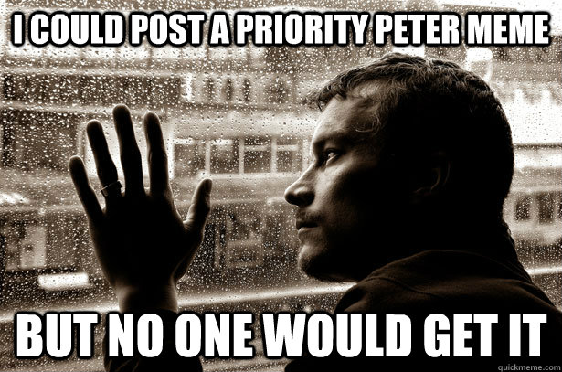 I could post a priority peter meme but no one would get it  Over-Educated Problems