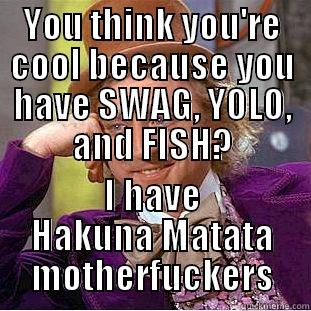 You think you're cool... - YOU THINK YOU'RE COOL BECAUSE YOU HAVE SWAG, YOLO, AND FISH? I HAVE HAKUNA MATATA MOTHERFUCKERS Condescending Wonka