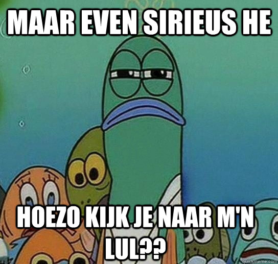 maar even sirieus he hoezo kijk je naar m'n lul??  Serious fish SpongeBob