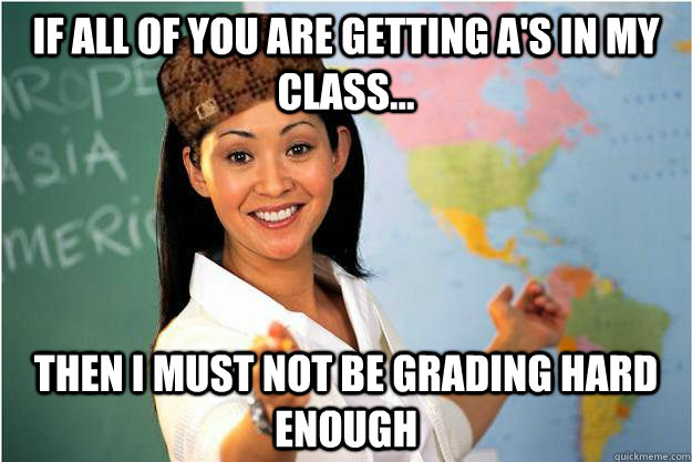 If all of you are getting A's in my class... then I must not be grading hard enough  Scumbag Teacher