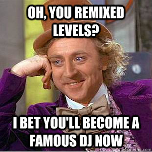 Oh, you remixed Levels? I bet you'll become a famous dj now - Oh, you remixed Levels? I bet you'll become a famous dj now  Condescending Wonka