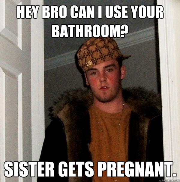 Hey bro can I use your bathroom? Sister gets pregnant.   Scumbag Steve