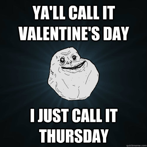 Ya'll call it valentine's day i just call it thursday  Forever Alone