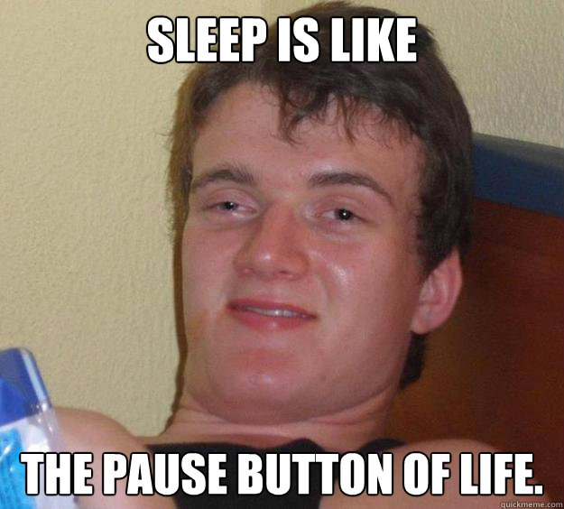 Sleep is like the pause button of life.  10 Guy