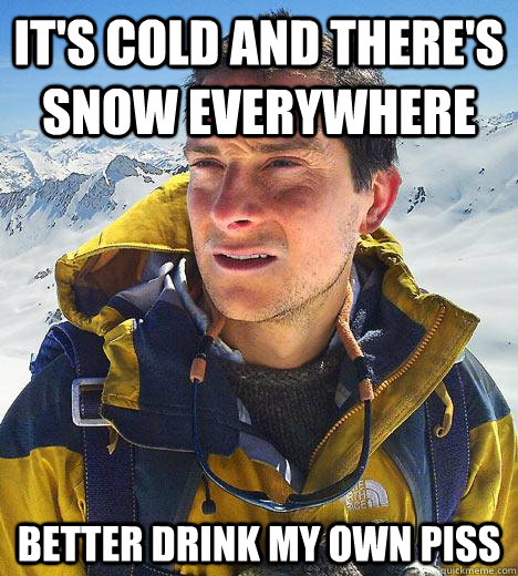 it's cold and there's snow everywhere better drink my own piss - it's cold and there's snow everywhere better drink my own piss  Bear Grylls