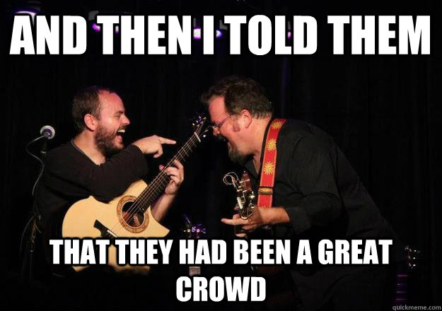 And then I told them that they had been a great crowd  Laughing Musician