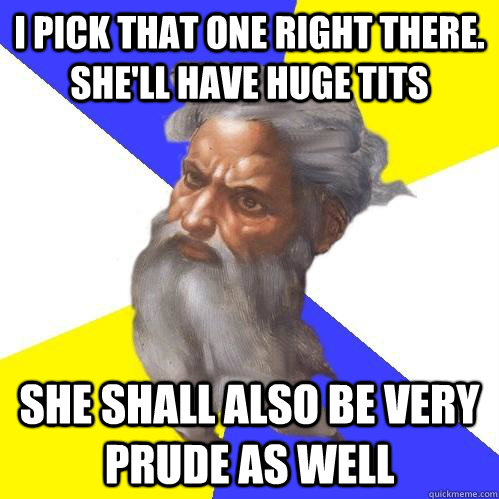 I pick that one right there. She'll have huge tits she shall also be very prude as well  Advice God