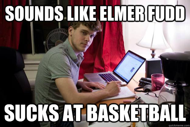 sounds like elmer fudd sucks at basketball  Harvard Douchebag