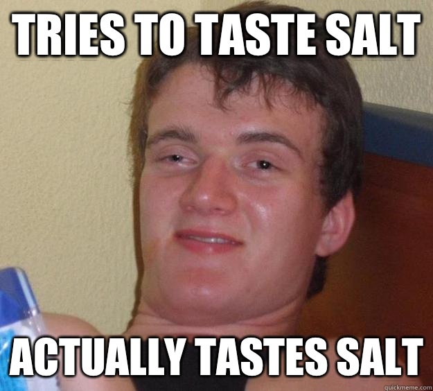 Tries to taste salt Actually tastes salt  10 Guy