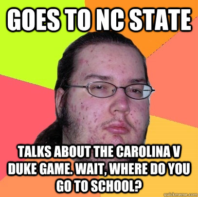 goes to nc state talks about the carolina v duke game. wait, where do you go to school?  Butthurt Dweller