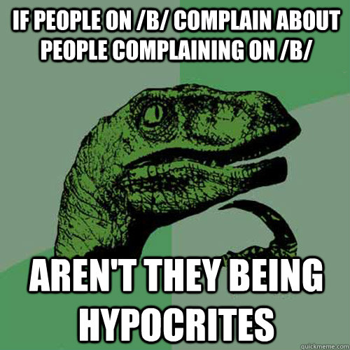 If people on /b/ complain about people complaining on /b/ Aren't they being hypocrites - If people on /b/ complain about people complaining on /b/ Aren't they being hypocrites  Philosoraptor