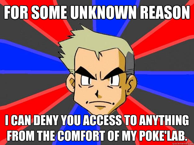 For some unknown reason I can deny you access to anything from the comfort of my Poke'lab.
  Professor Oak