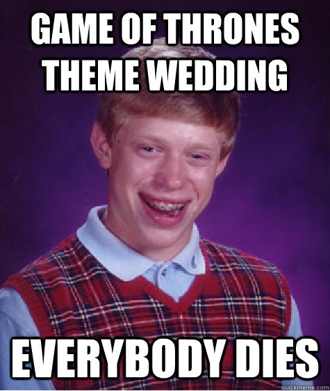 Game of Thrones theme wedding Everybody dies - Game of Thrones theme wedding Everybody dies  Bad Luck Brian