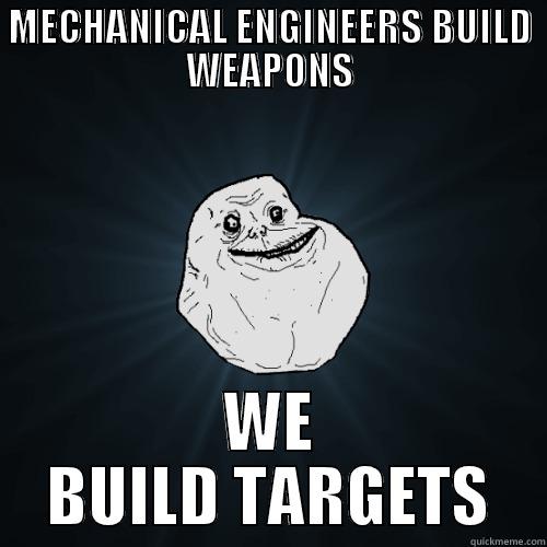 MECHANICAL ENGINEERS BUILD WEAPONS WE BUILD TARGETS Forever Alone