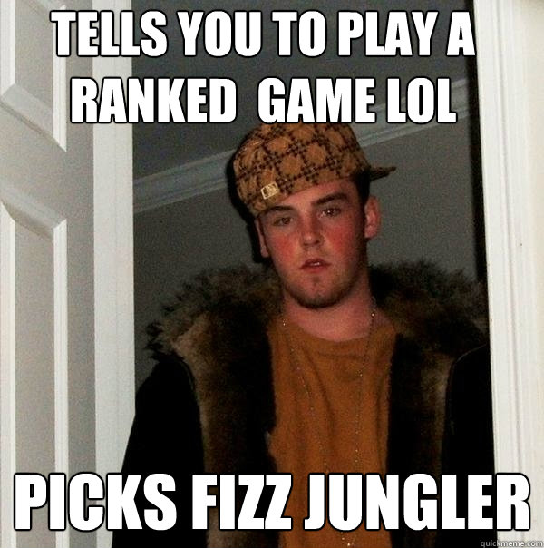 Tells you to play a ranked  game lol picks fizz jungler  Scumbag Steve