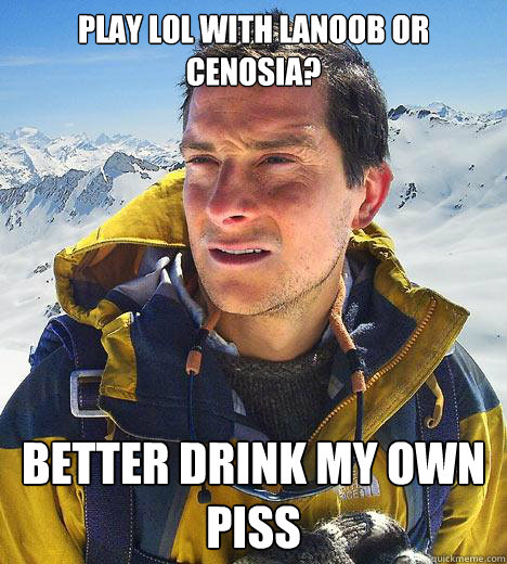 Play Lol with Lanoob or Cenosia? Better drink my own piss  Bear Grylls