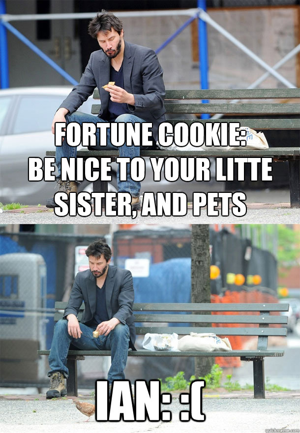 Fortune Cookie:
Be nice to your litte sister, and pets Ian: :(  Sad Keanu